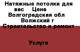 Натяжные потолки для вас. › Цена ­ 300 - Волгоградская обл., Волжский г. Строительство и ремонт » Услуги   